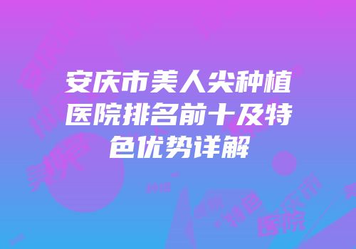 安庆市美人尖种植医院排名前十及特色优势详解
