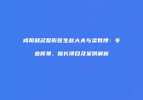 咸阳知名整形医生赵大夫与梁教授：专业背景、擅长项目及案例解析