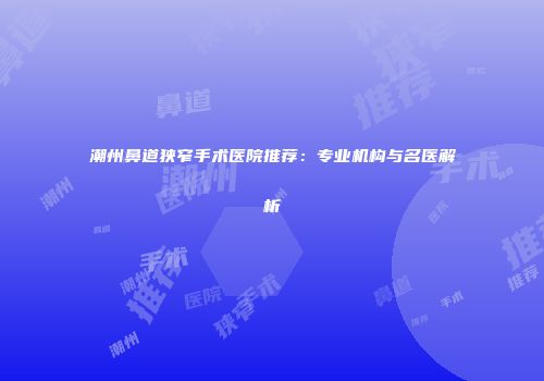 潮州鼻道狭窄手术医院推荐：专业机构与名医解析