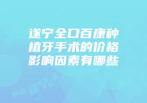 遂宁全口百康种植牙手术的价格影响因素有哪些