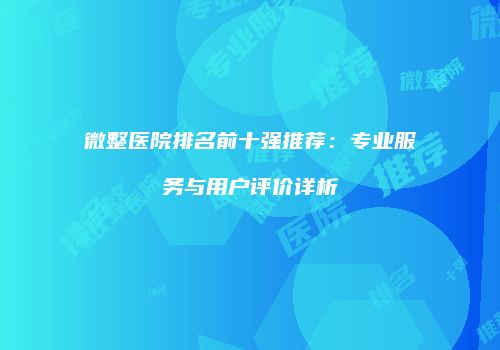 微整医院排名前十强推荐：专业服务与用户评价详析