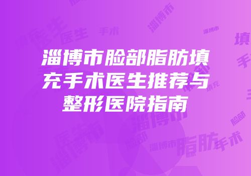 淄博市脸部脂肪填充手术医生推荐与整形医院指南