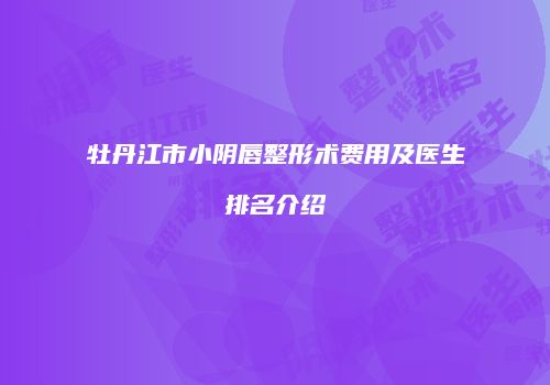 牡丹江市小阴唇整形术费用及医生排名介绍