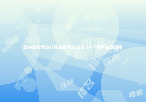 国内整形美容打瘦脸医院排名前50：美丽蜕变指南