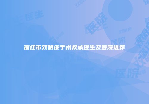 宿迁市双眼皮手术权威医生及医院推荐