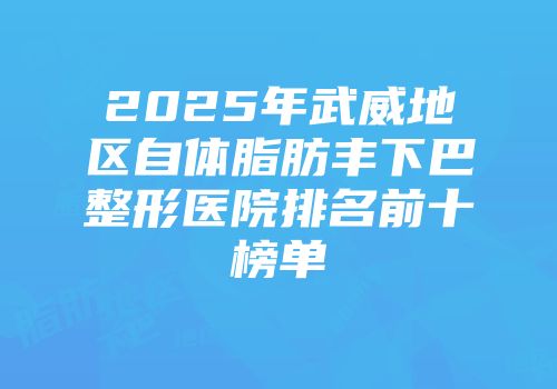 2025年武威地区自体脂肪丰下巴整形医院排名前十榜单