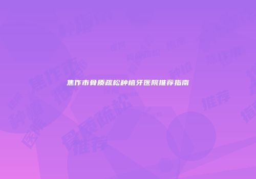焦作市骨质疏松种植牙医院推荐指南