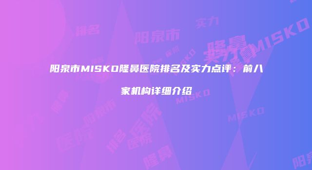 阳泉市MISKO隆鼻医院排名及实力点评：前八家机构详细介绍