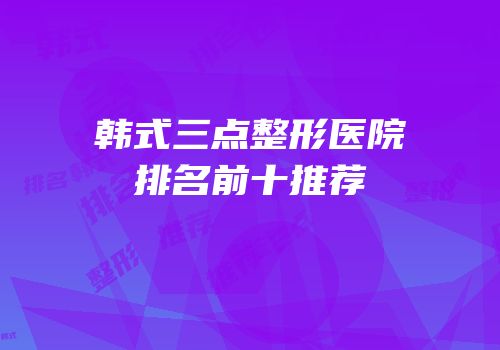 韩式三点整形医院排名前十推荐