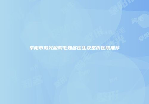 阜阳市激光脱胸毛知名医生及整形医院推荐