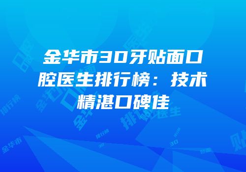 金华市3D牙贴面口腔医生排行榜：技术精湛口碑佳