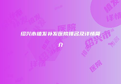 绍兴市植发补发医院排名及详情简介