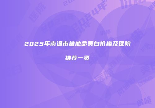 2025年南通市维他命美白价格及医院推荐一览