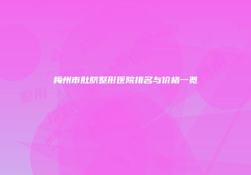 梅州市肚脐整形医院排名与价格一览