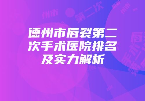 德州市唇裂第二次手术医院排名及实力解析