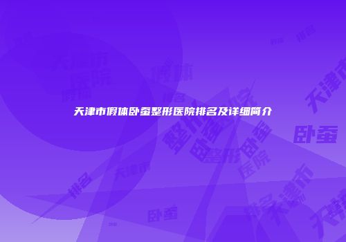 天津市假体卧蚕整形医院排名及详细简介