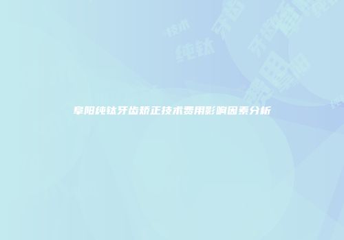 阜阳纯钛牙齿矫正技术费用影响因素分析