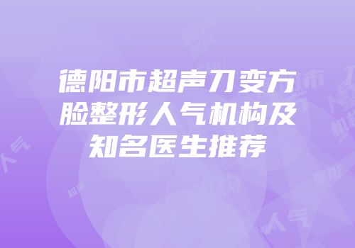德阳市超声刀变方脸整形人气机构及知名医生推荐
