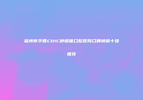 福州市华西CDIC种植体口腔医院口碑榜前十佳推荐