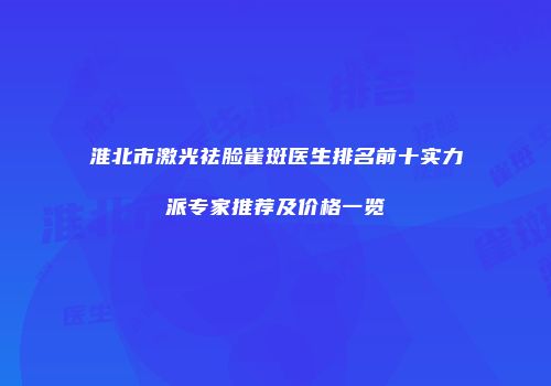 淮北市激光祛脸雀斑医生排名前十实力派专家推荐及价格一览