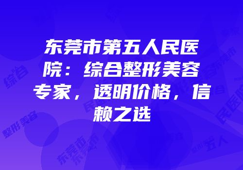 东莞市第五人民医院：综合整形美容专家，透明价格，信赖之选