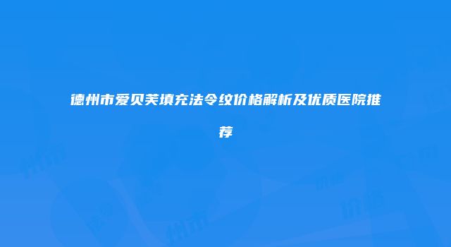 德州市爱贝芙填充法令纹价格解析及优质医院推荐