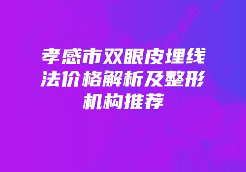 孝感市双眼皮埋线法价格解析及整形机构推荐