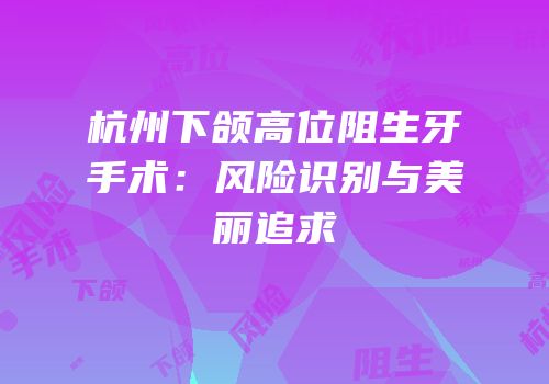 杭州下颌高位阻生牙手术：风险识别与美丽追求