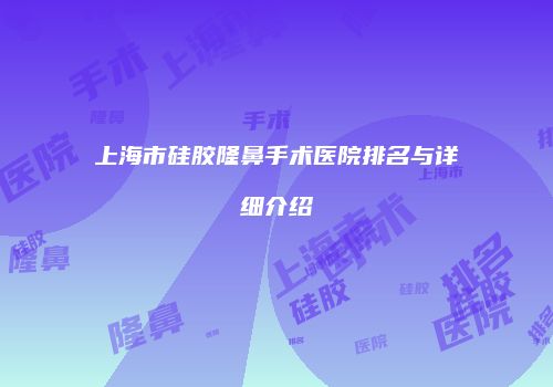 上海市硅胶隆鼻手术医院排名与详细介绍