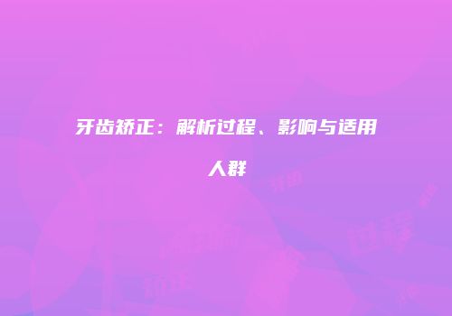 牙齿矫正：解析过程、影响与适用人群