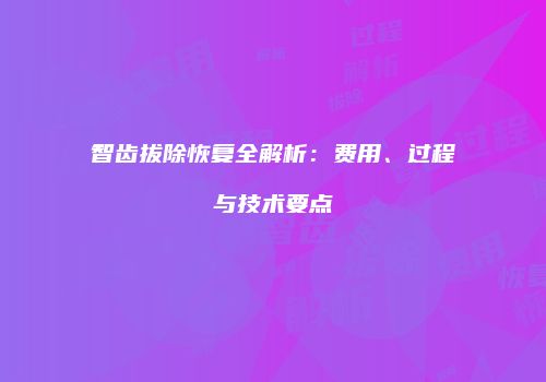 智齿拔除恢复全解析：费用、过程与技术要点