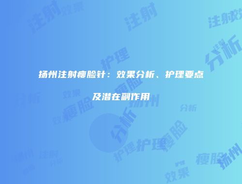 扬州注射瘦脸针：效果分析、护理要点及潜在副作用