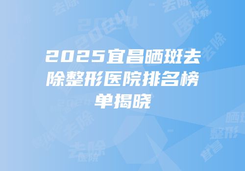 2025宜昌晒斑去除整形医院排名榜单揭晓