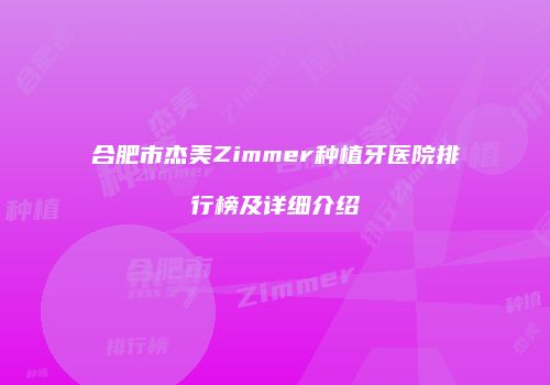 合肥市杰美Zimmer种植牙医院排行榜及详细介绍