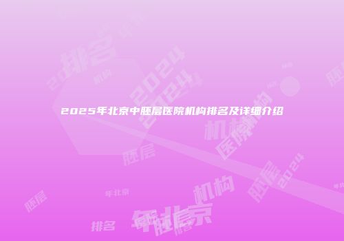 2025年北京中胚层医院机构排名及详细介绍