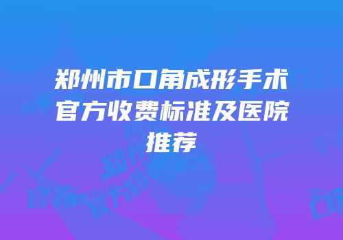 郑州市口角成形手术官方收费标准及医院推荐