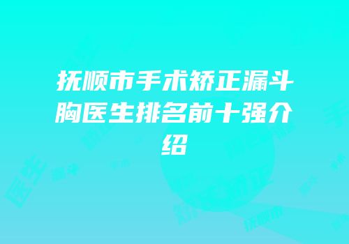 抚顺市手术矫正漏斗胸医生排名前十强介绍