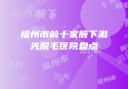 福州市前十家腋下激光脱毛医院盘点