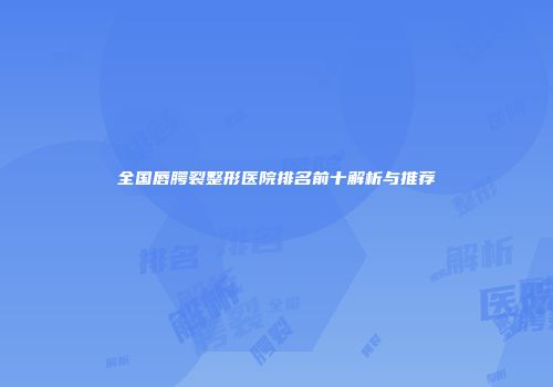全国唇腭裂整形医院排名前十解析与推荐