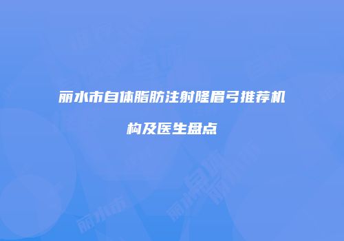 丽水市自体脂肪注射隆眉弓推荐机构及医生盘点