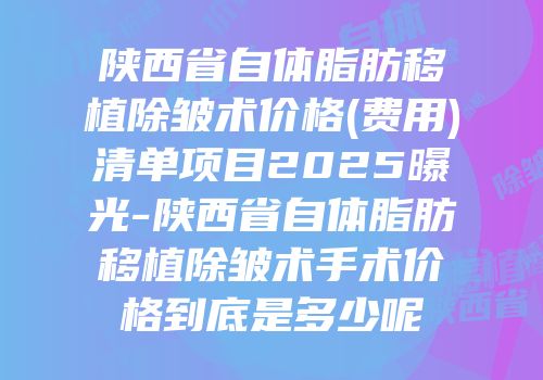 陕西省自体脂肪移植除皱术价格(费用)清单项目2025曝光-陕西省自体脂肪移植除皱术手术价格到底是多少呢