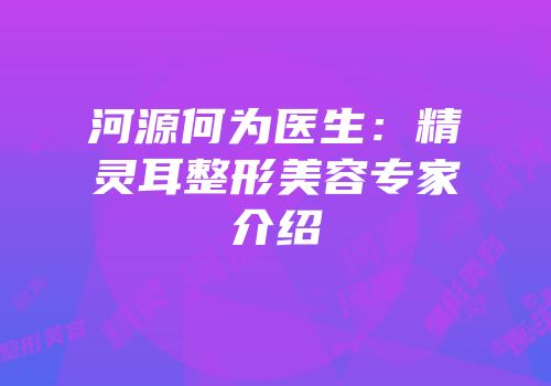 河源何为医生：精灵耳整形美容专家介绍