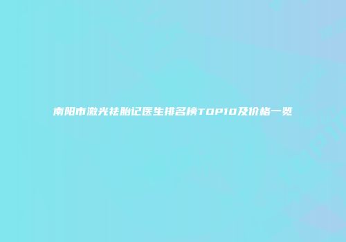 南阳市激光祛胎记医生排名榜TOP10及价格一览