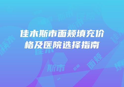 佳木斯市面颊填充价格及医院选择指南
