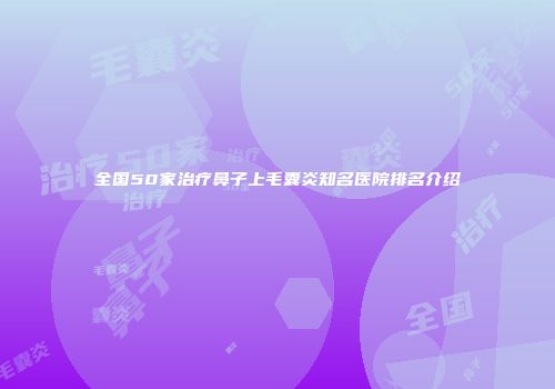 全国50家治疗鼻子上毛囊炎知名医院排名介绍