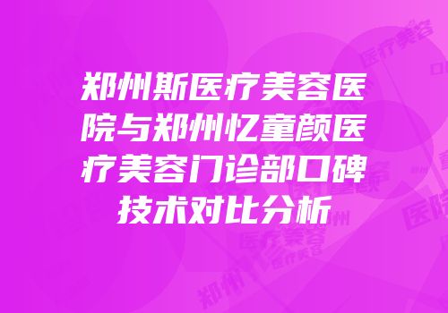 郑州斯医疗美容医院与郑州忆童颜医疗美容门诊部口碑技术对比分析