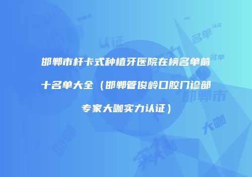 邯郸市杆卡式种植牙医院在榜名单前十名单大全（邯郸管俊岭口腔门诊部专家大咖实力认证）