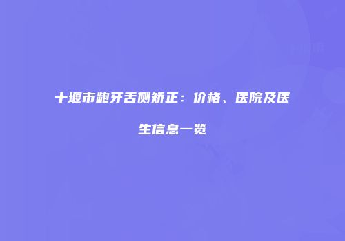 十堰市龅牙舌侧矫正：价格、医院及医生信息一览