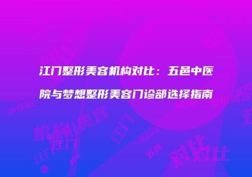 江门整形美容机构对比：五邑中医院与梦想整形美容门诊部选择指南