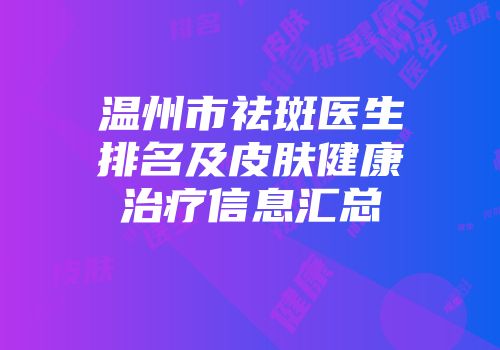 温州市祛斑医生排名及皮肤健康治疗信息汇总